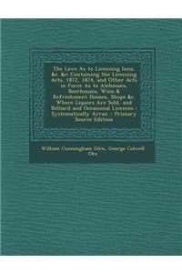 The Laws as to Licensing Inns, &C. &C: Containing the Licensing Acts, 1872, 1874, and Other Acts in Force as to Alehouses, Beerhouses, Wine & Refreshment Houses, Shops &C. Where Liquors Are Sold, and Billiard and Occasional Licences: Systematically