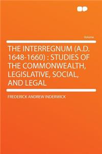 The Interregnum (A.D. 1648-1660): Studies of the Commonwealth, Legislative, Social, and Legal