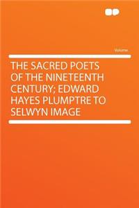 The Sacred Poets of the Nineteenth Century; Edward Hayes Plumptre to Selwyn Image