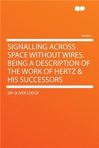 Signalling Across Space Without Wires. Being a Description of the Work of Hertz & His Successors