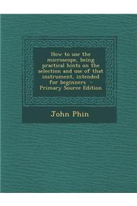 How to Use the Microscope, Being Practical Hints on the Selection and Use of That Instrument, Intended for Beginners