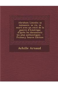 Abraham Lincoln; Sa Naissance, Sa Vie, Sa Mort Avec Un Recit de La Guerre D'Amerique D'Apres Les Documents Les Plus Authentiques
