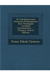 de Scholasticorum Sententia Philosophiam Esse Theologiae Ancillam Commentatio...