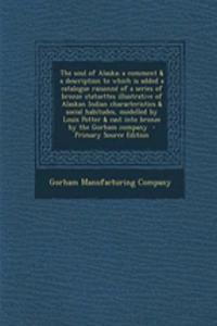 The Soul of Alaska; A Comment & a Description to Which Is Added a Catalogue Raisonne of a Series of Bronze Statuettes Illustrative of Alaskan Indian Characteristics & Social Habitudes, Modelled by Louis Potter & Cast Into Bronze by the Gorham Compa