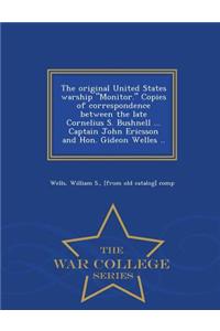 The Original United States Warship Monitor. Copies of Correspondence Between the Late Cornelius S. Bushnell ... Captain John Ericsson and Hon. Gideon Welles .. - War College Series