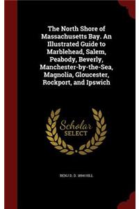 The North Shore of Massachusetts Bay. an Illustrated Guide to Marblehead, Salem, Peabody, Beverly, Manchester-By-The-Sea, Magnolia, Gloucester, Rockport, and Ipswich