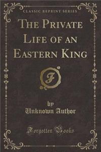 The Private Life of an Eastern King (Classic Reprint)