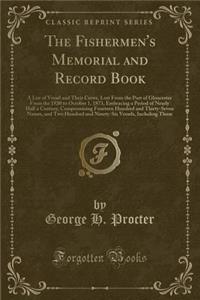 The Fishermen's Memorial and Record Book: A List of Vessel and Their Crews, Lost from the Port of Gloucester from the 1830 to October 1, 1873, Embracing a Period of Nearly Half a Century; Compromising Fourteen Hundred and Thirty-Seven Names, and Tw