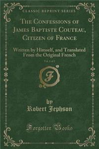 The Confessions of James Baptiste Couteau, Citizen of France, Vol. 1 of 2: Written by Himself, and Translated from the Original French (Classic Reprint)
