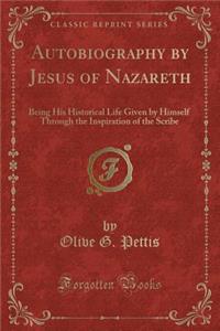 Autobiography by Jesus of Nazareth: Being His Historical Life Given by Himself Through the Inspiration of the Scribe (Classic Reprint)