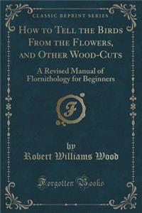 How to Tell the Birds from the Flowers, and Other Wood-Cuts: A Revised Manual of Flornithology for Beginners (Classic Reprint)