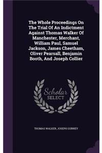 The Whole Proceedings On The Trial Of An Indictment Against Thomas Walker Of Manchester, Merchant, William Paul, Samuel Jackson, James Cheetham, Oliver Pearsall, Benjamin Booth, And Joseph Collier