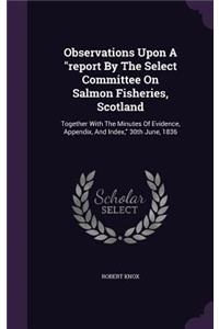 Observations Upon A report By The Select Committee On Salmon Fisheries, Scotland