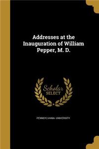 Addresses at the Inauguration of William Pepper, M. D.