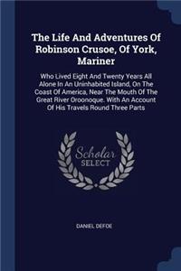 The Life And Adventures Of Robinson Crusoe, Of York, Mariner: Who Lived Eight And Twenty Years All Alone In An Uninhabited Island, On The Coast Of America, Near The Mouth Of The Great River Oroonoque. With An A