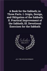 A Book for the Sabbath; In Three Parts. I. Origin, Design, and Obligation of the Sabbath; II. Practical Improvement of the Sabbath; III. Devotional Exercises for the Sabbath
