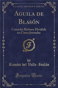Aguila de BlasÃ³n: Comedia BÃ¡rbara Dividida En Cinco Jornadas (Classic Reprint)