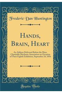 Hands, Brain, Heart: An Address Delivered Before the Mass. Charitable Mechanic Association on Occasion of Their Eighth Exhibition, September 24, 1856 (Classic Reprint)