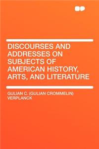 Discourses and Addresses on Subjects of American History, Arts, and Literature