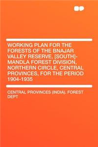 Working Plan for the Forests of the Bnajar Valley Reserve, [south]-Mandla Forest Division, Northern Circle, Central Provinces, for the Period 1904-193