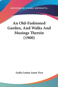 An Old-Fashioned Garden, and Walks and Musings Therein (1900)