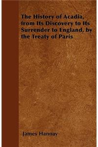The History of Acadia, from Its Discovery to Its Surrender to England, by the Treaty of Paris