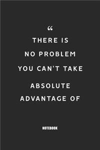 There is no problem you can't take absolute advantage of