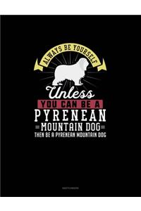Always Be Yourself Unless You Can Be A Pyrenean Mountain Dog Then Be A Pyrenean Mountain Dog