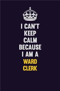 I Can't Keep Calm Because I Am A Ward Clerk