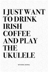 I Just Want To Drink Irish Coffee And Play The Ukulele