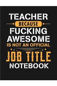 Teacher Because Fucking Awesome Is Not an Official Job Title Notebook