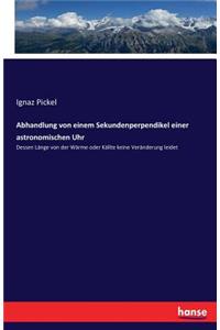 Abhandlung von einem Sekundenperpendikel einer astronomischen Uhr: Dessen Länge von der Wärme oder Källte keine Veränderung leidet