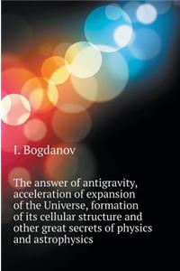 The Answer Is the Antigravity, Accelerating Expansion of the Universe, the Formation of Its Cellular Structure and Other Great Mysteries of Physics and Astrophysics