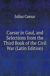 Caesar in Gaul, and Selections from the Third Book of the Civil War (Latin Edition)