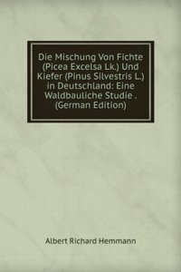 Die Mischung Von Fichte (Picea Excelsa Lk.) Und Kiefer (Pinus Silvestris L.) in Deutschland: Eine Waldbauliche Studie . (German Edition)