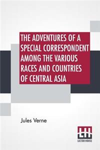 The Adventures Of A Special Correspondent Among The Various Races And Countries Of Central Asia