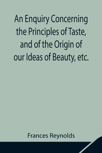 Enquiry Concerning the Principles of Taste, and of the Origin of our Ideas of Beauty, etc.