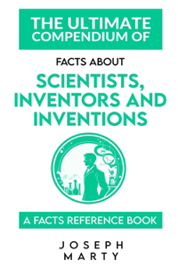 The Ultimate Compendium Of Facts About Scientists, Inventors and Inventions