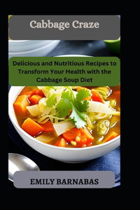 Cabbage Craze: Delicious and Nutritious Recipes to Transform Your Health with the Cabbage Soup Diet