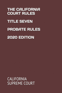 The California Court Rules Title Seven Probate Rules 2020 Edition