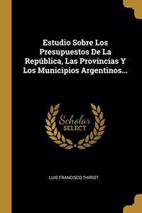 Estudio Sobre Los Presupuestos De La República, Las Provincias Y Los Municipios Argentinos...