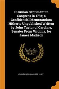 Disunion Sentiment in Congress in 1794; a Confidential Memorandum Hitherto Unpublished Written by John Taylor of Caroline, Senator From Virginia, for James Madison