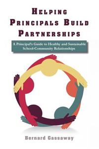 Helping Principals Build Partnerships a Principal's Guide to Healthy and Sustainable School-Community Relationships