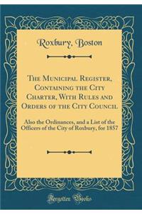 The Municipal Register, Containing the City Charter, With Rules and Orders of the City Council: Also the Ordinances, and a List of the Officers of the City of Roxbury, for 1857 (Classic Reprint)