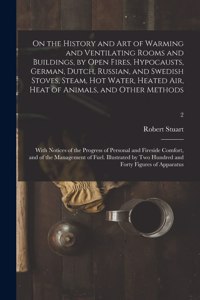 On the History and Art of Warming and Ventilating Rooms and Buildings, by Open Fires, Hypocausts, German, Dutch, Russian, and Swedish Stoves, Steam, Hot Water, Heated Air, Heat of Animals, and Other Methods; With Notices of the Progress of Personal