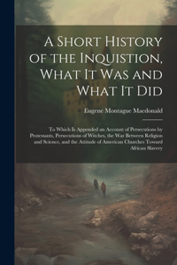 Short History of the Inquistion, What It Was and What It Did