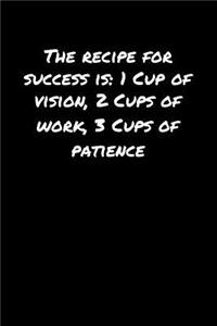 The Recipe For Success Is 1 Cup Of Vision 2 Cups Of Work 3 Cups Of Patience: A soft cover blank lined journal to jot down ideas, memories, goals, and anything else that comes to mind.