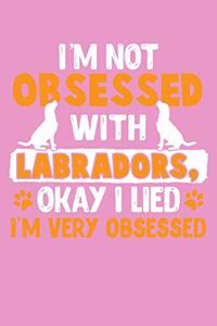 I'm Not Obsessed With Labradors, Okay I Lied I'm Very Obsessed