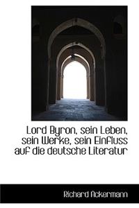 Lord Byron, Sein Leben, Sein Werke, Sein Einfluss Auf Die Deutsche Literatur