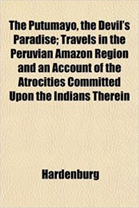 The Putumayo, the Devil's Paradise; Travels in the Peruvian Amazon Region and an Account of the Atrocities Committed Upon the Indians Therein